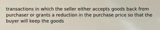 transactions in which the seller either accepts goods back from purchaser or grants a reduction in the purchase price so that the buyer will keep the goods