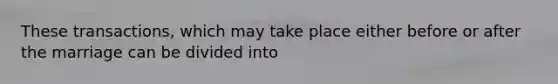 These transactions, which may take place either before or after the marriage can be divided into