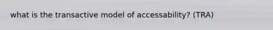 what is the transactive model of accessability? (TRA)