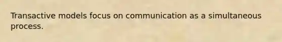 Transactive models focus on communication as a simultaneous process.