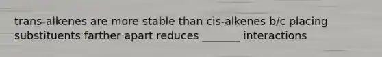 trans-alkenes are more stable than cis-alkenes b/c placing substituents farther apart reduces _______ interactions