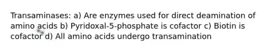 Transaminases: a) Are enzymes used for direct deamination of amino acids b) Pyridoxal-5-phosphate is cofactor c) Biotin is cofactor d) All amino acids undergo transamination