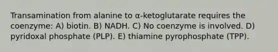 Transamination from alanine to α-ketoglutarate requires the coenzyme: A) biotin. B) NADH. C) No coenzyme is involved. D) pyridoxal phosphate (PLP). E) thiamine pyrophosphate (TPP).