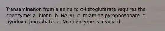 Transamination from alanine to α-ketoglutarate requires the coenzyme: a. biotin. b. NADH. c. thiamine pyrophosphate. d. pyridoxal phosphate. e. No coenzyme is involved.