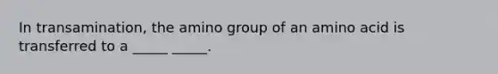 In transamination, the amino group of an amino acid is transferred to a _____ _____.