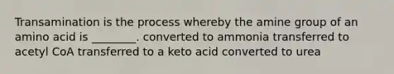 Transamination is the process whereby the amine group of an amino acid is ________. converted to ammonia transferred to acetyl CoA transferred to a keto acid converted to urea