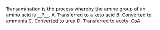 Transamination is the process whereby the amine group of an amino acid is __?__. A. Transferred to a keto acid B. Converted to ammonia C. Converted to urea D. Transferred to acetyl CoA