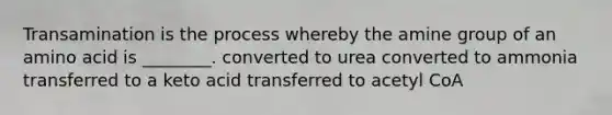 Transamination is the process whereby the amine group of an amino acid is ________. converted to urea converted to ammonia transferred to a keto acid transferred to acetyl CoA