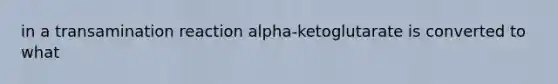 in a transamination reaction alpha-ketoglutarate is converted to what