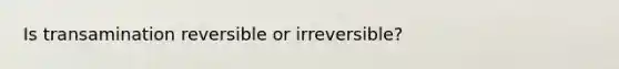 Is transamination reversible or irreversible?