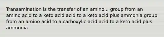 Transamination is the transfer of an amino... group from an amino acid to a keto acid acid to a keto acid plus ammonia group from an amino acid to a carboxylic acid acid to a keto acid plus ammonia