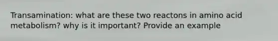 Transamination: what are these two reactons in amino acid metabolism? why is it important? Provide an example