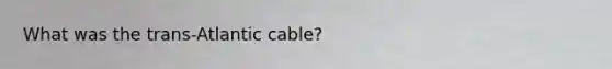 What was the trans-Atlantic cable?