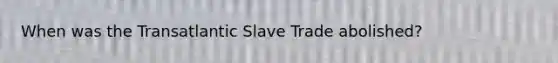 When was the Transatlantic Slave Trade abolished?