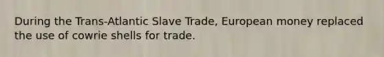 During the Trans-Atlantic Slave Trade, European money replaced the use of cowrie shells for trade.