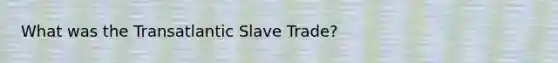 What was the Transatlantic Slave Trade?