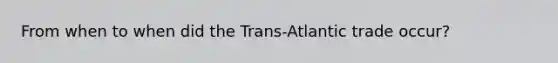 From when to when did the Trans-Atlantic trade occur?