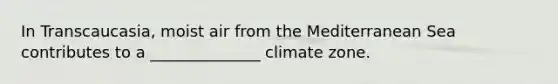 In Transcaucasia, moist air from the Mediterranean Sea contributes to a ______________ climate zone.