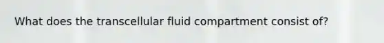 What does the transcellular fluid compartment consist of?