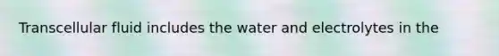 Transcellular fluid includes the water and electrolytes in the