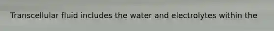 Transcellular fluid includes the water and electrolytes within the