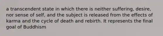 a transcendent state in which there is neither suffering, desire, nor sense of self, and the subject is released from the effects of karma and the cycle of death and rebirth. It represents the final goal of Buddhism