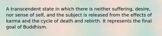 A transcendent state in which there is neither suffering, desire, nor sense of self, and the subject is released from the effects of karma and the cycle of death and rebirth. It represents the final goal of Buddhism.