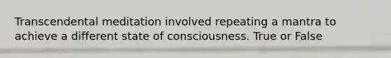 Transcendental meditation involved repeating a mantra to achieve a different state of consciousness. True or False