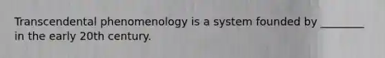 Transcendental phenomenology is a system founded by ________ in the early 20th century.