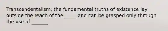 Transcendentalism: the fundamental truths of existence lay outside the reach of the _____ and can be grasped only through the use of _______