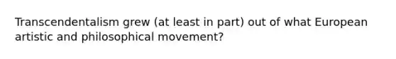 Transcendentalism grew (at least in part) out of what European artistic and philosophical movement?