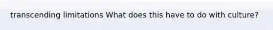 transcending limitations What does this have to do with culture?