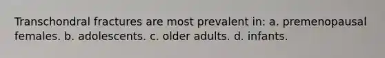 Transchondral fractures are most prevalent in: a. premenopausal females. b. adolescents. c. older adults. d. infants.