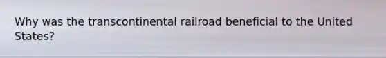 Why was the transcontinental railroad beneficial to the United States?