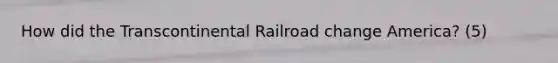 How did the Transcontinental Railroad change America? (5)