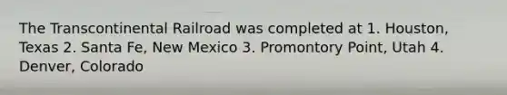 The Transcontinental Railroad was completed at 1. Houston, Texas 2. Santa Fe, New Mexico 3. Promontory Point, Utah 4. Denver, Colorado