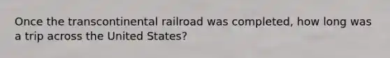 Once the transcontinental railroad was completed, how long was a trip across the United States?