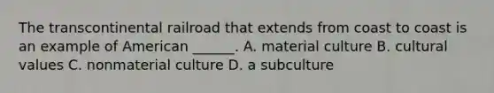 The transcontinental railroad that extends from coast to coast is an example of American ______. A. material culture B. cultural values C. nonmaterial culture D. a subculture