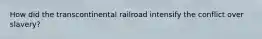 How did the transcontinental railroad intensify the conflict over slavery?