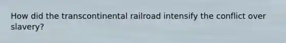 How did the transcontinental railroad intensify the conflict over slavery?