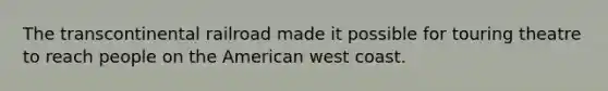 The transcontinental railroad made it possible for touring theatre to reach people on the American west coast.