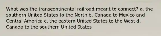 What was the transcontinental railroad meant to connect? a. the southern United States to the North b. Canada to Mexico and Central America c. the eastern United States to the West d. Canada to the southern United States