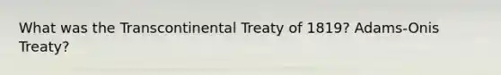 What was the Transcontinental Treaty of 1819? Adams-Onis Treaty?