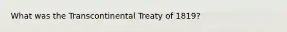 What was the Transcontinental Treaty of 1819?