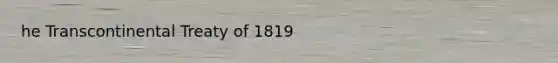 he Transcontinental Treaty of 1819