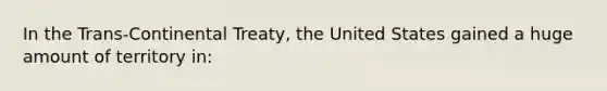 In the Trans-Continental Treaty, the United States gained a huge amount of territory in: