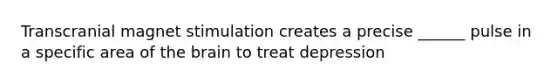 Transcranial magnet stimulation creates a precise ______ pulse in a specific area of the brain to treat depression