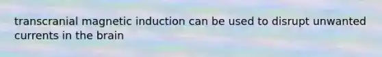transcranial magnetic induction can be used to disrupt unwanted currents in the brain