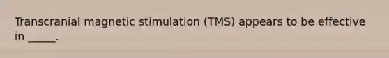 Transcranial magnetic stimulation (TMS) appears to be effective in _____.