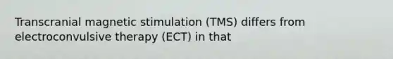 Transcranial magnetic stimulation (TMS) differs from electroconvulsive therapy (ECT) in that